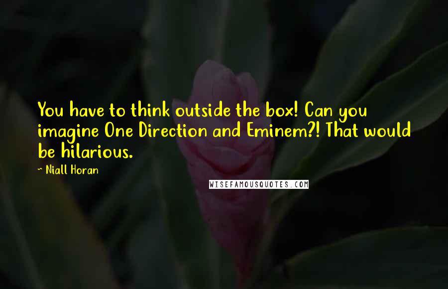 Niall Horan Quotes: You have to think outside the box! Can you imagine One Direction and Eminem?! That would be hilarious.