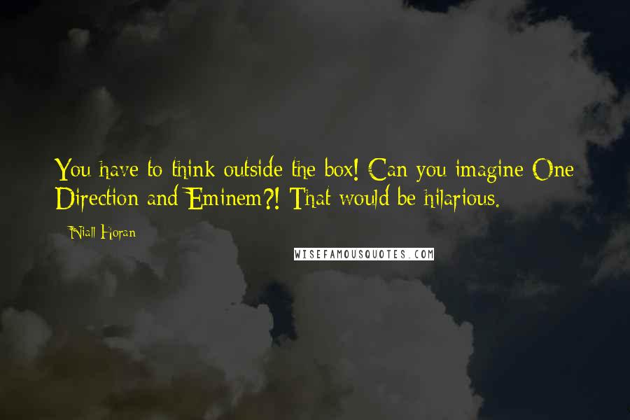 Niall Horan Quotes: You have to think outside the box! Can you imagine One Direction and Eminem?! That would be hilarious.