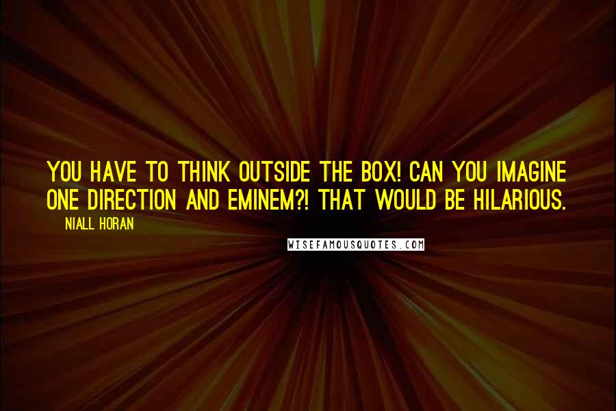 Niall Horan Quotes: You have to think outside the box! Can you imagine One Direction and Eminem?! That would be hilarious.