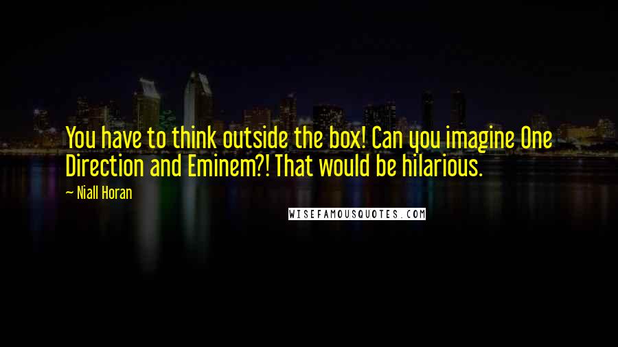 Niall Horan Quotes: You have to think outside the box! Can you imagine One Direction and Eminem?! That would be hilarious.