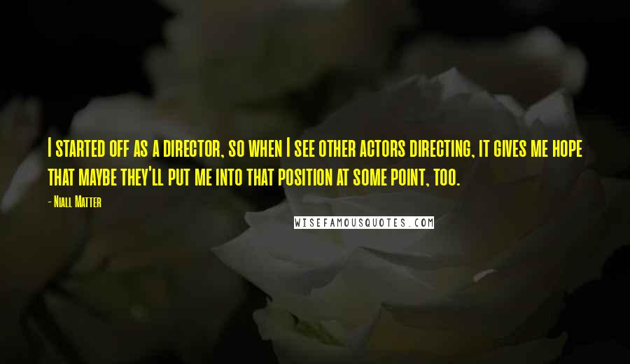 Niall Matter Quotes: I started off as a director, so when I see other actors directing, it gives me hope that maybe they'll put me into that position at some point, too.