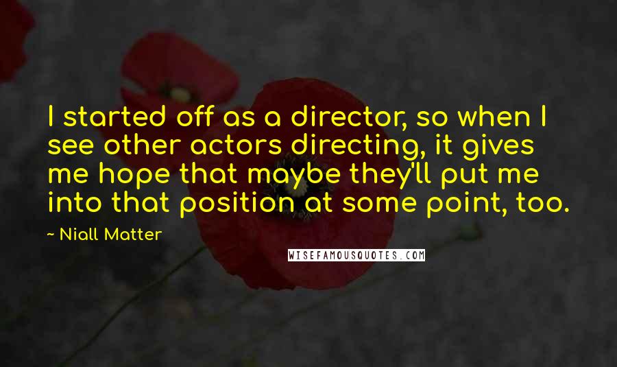 Niall Matter Quotes: I started off as a director, so when I see other actors directing, it gives me hope that maybe they'll put me into that position at some point, too.