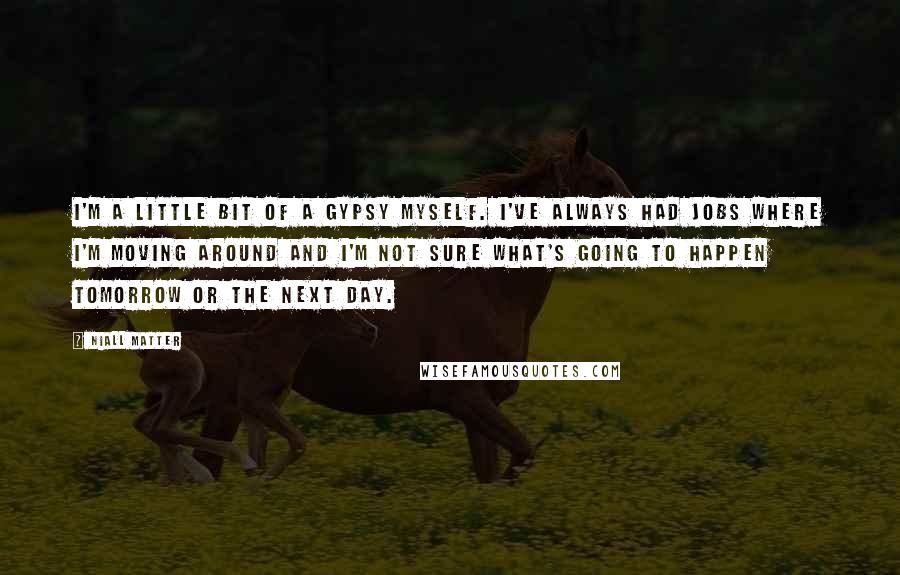 Niall Matter Quotes: I'm a little bit of a gypsy myself. I've always had jobs where I'm moving around and I'm not sure what's going to happen tomorrow or the next day.