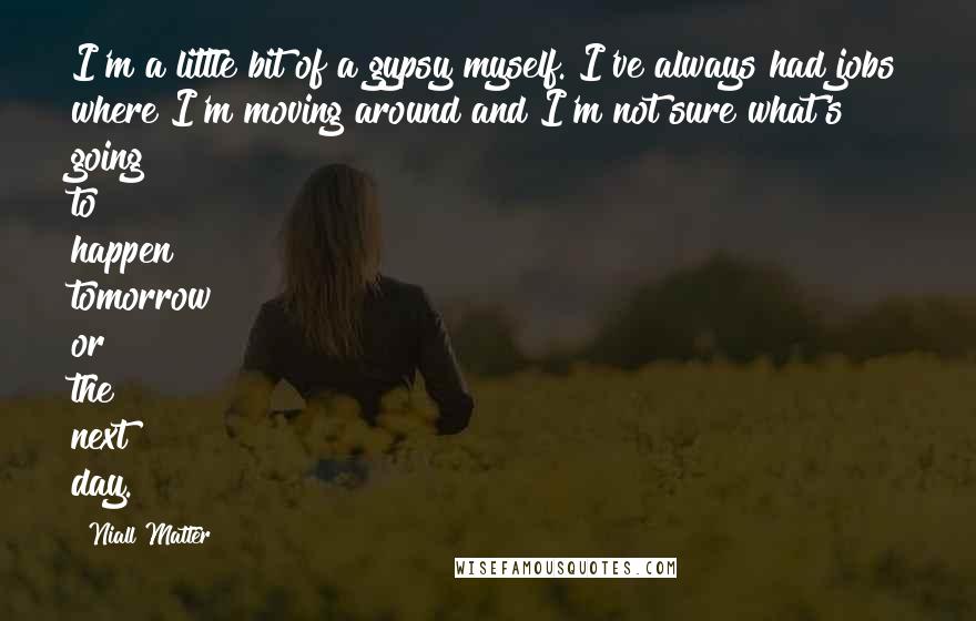 Niall Matter Quotes: I'm a little bit of a gypsy myself. I've always had jobs where I'm moving around and I'm not sure what's going to happen tomorrow or the next day.
