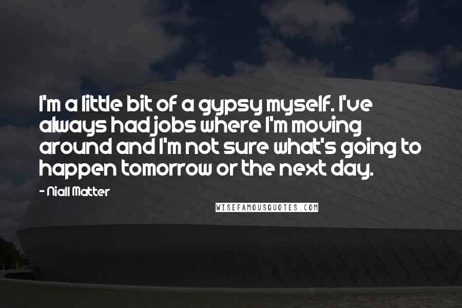 Niall Matter Quotes: I'm a little bit of a gypsy myself. I've always had jobs where I'm moving around and I'm not sure what's going to happen tomorrow or the next day.