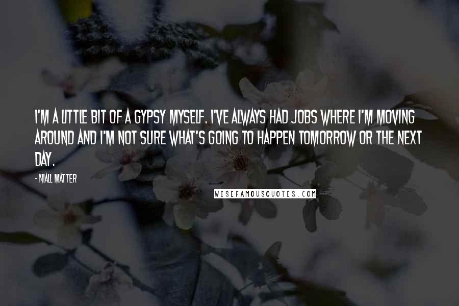 Niall Matter Quotes: I'm a little bit of a gypsy myself. I've always had jobs where I'm moving around and I'm not sure what's going to happen tomorrow or the next day.