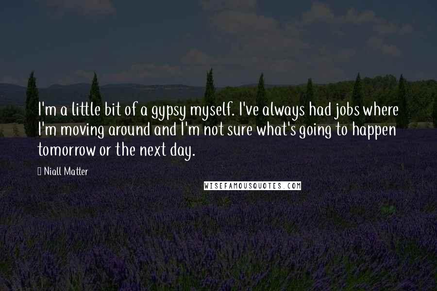 Niall Matter Quotes: I'm a little bit of a gypsy myself. I've always had jobs where I'm moving around and I'm not sure what's going to happen tomorrow or the next day.