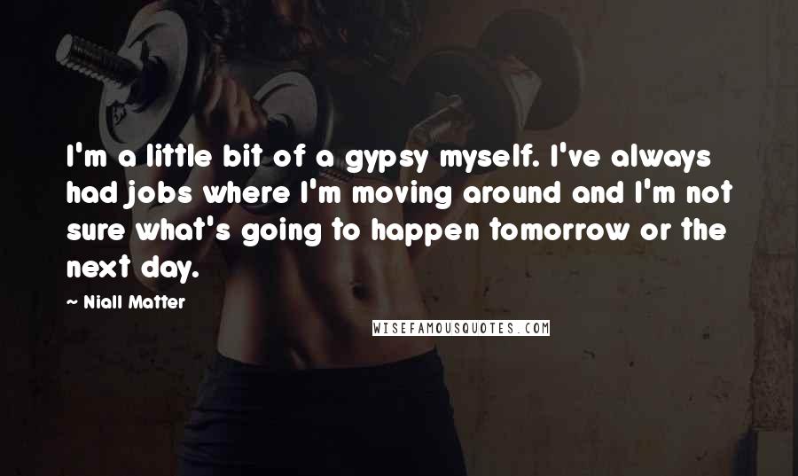 Niall Matter Quotes: I'm a little bit of a gypsy myself. I've always had jobs where I'm moving around and I'm not sure what's going to happen tomorrow or the next day.