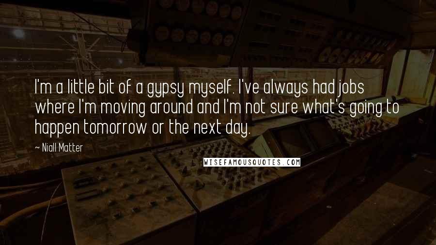 Niall Matter Quotes: I'm a little bit of a gypsy myself. I've always had jobs where I'm moving around and I'm not sure what's going to happen tomorrow or the next day.