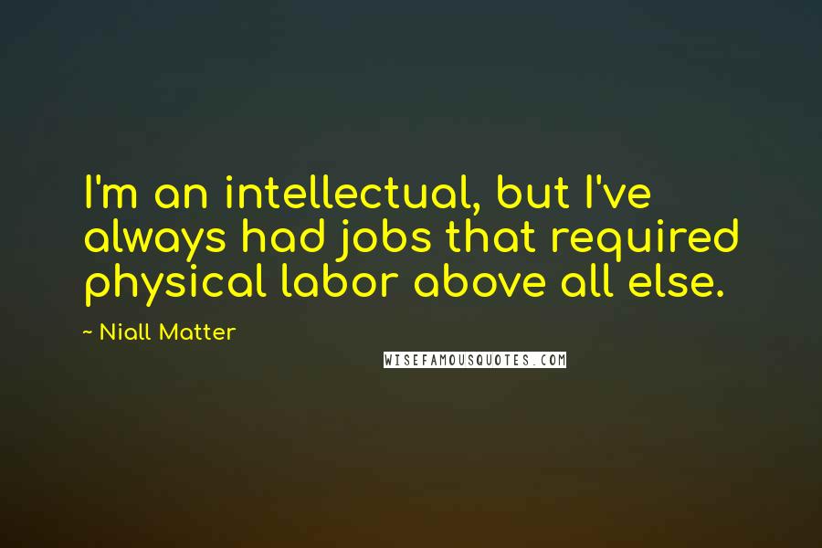 Niall Matter Quotes: I'm an intellectual, but I've always had jobs that required physical labor above all else.