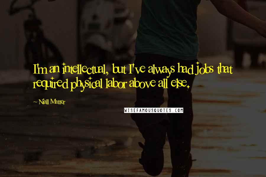 Niall Matter Quotes: I'm an intellectual, but I've always had jobs that required physical labor above all else.