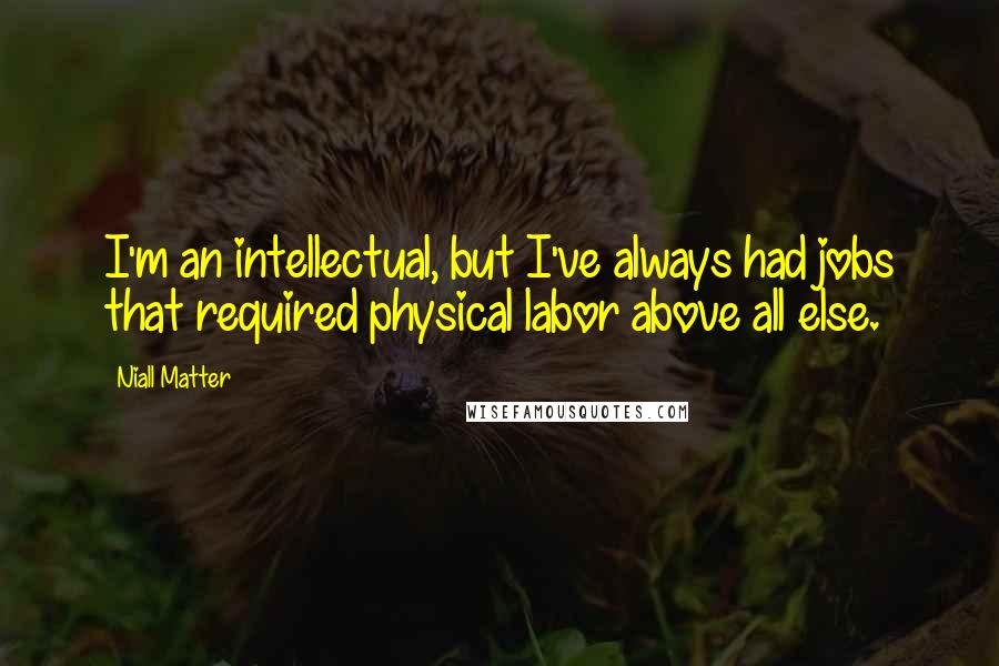 Niall Matter Quotes: I'm an intellectual, but I've always had jobs that required physical labor above all else.