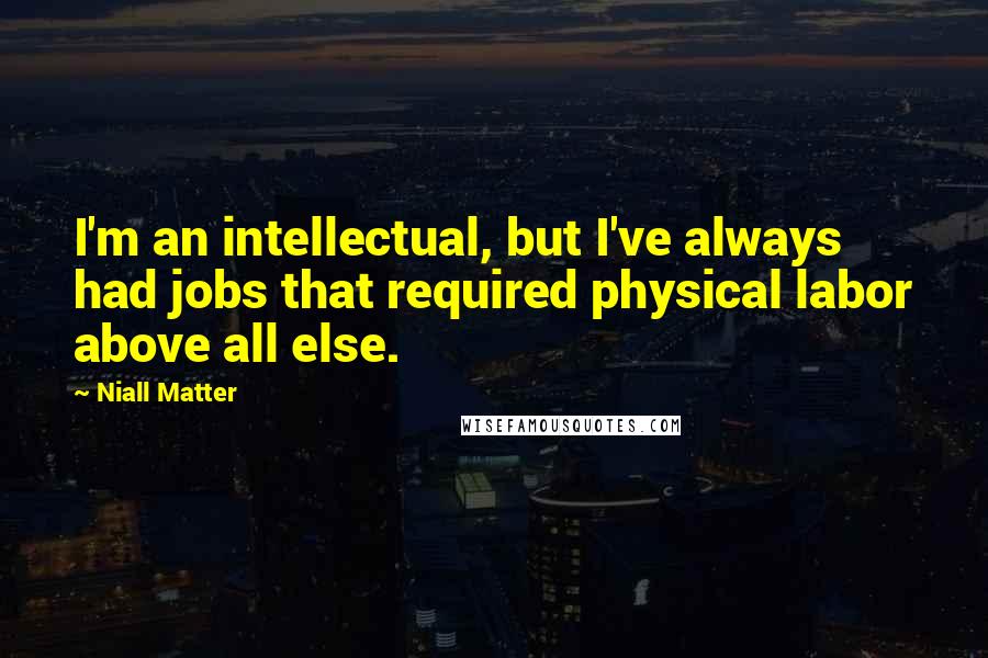 Niall Matter Quotes: I'm an intellectual, but I've always had jobs that required physical labor above all else.