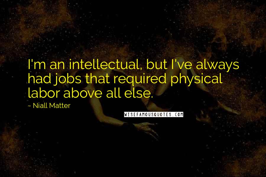 Niall Matter Quotes: I'm an intellectual, but I've always had jobs that required physical labor above all else.