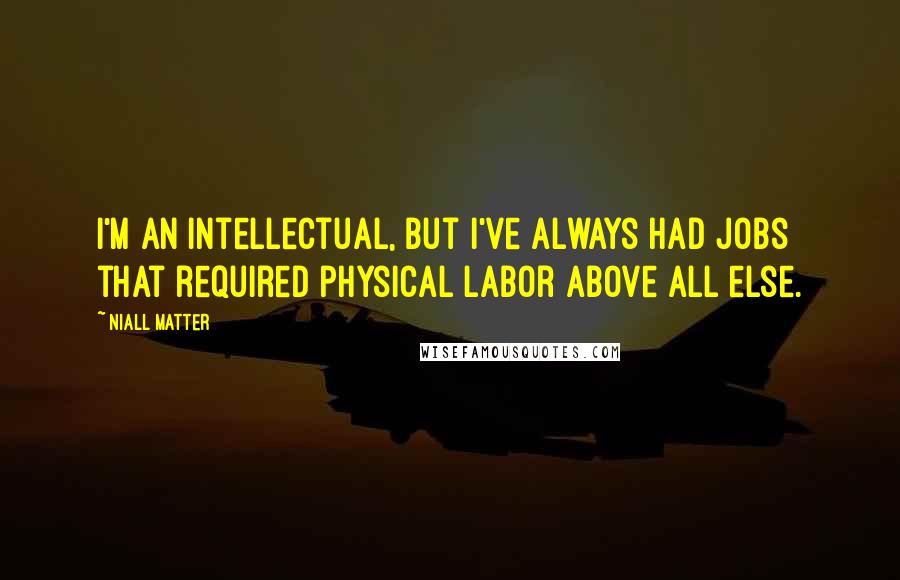 Niall Matter Quotes: I'm an intellectual, but I've always had jobs that required physical labor above all else.