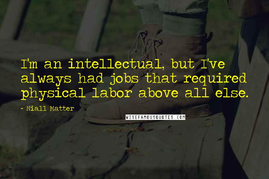 Niall Matter Quotes: I'm an intellectual, but I've always had jobs that required physical labor above all else.