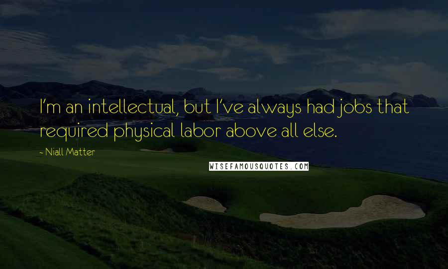 Niall Matter Quotes: I'm an intellectual, but I've always had jobs that required physical labor above all else.