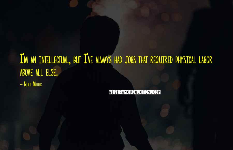 Niall Matter Quotes: I'm an intellectual, but I've always had jobs that required physical labor above all else.