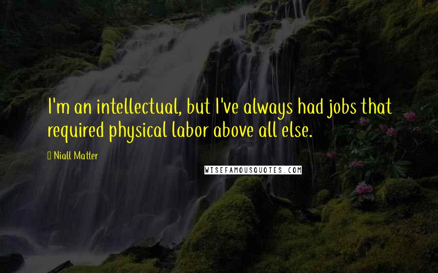 Niall Matter Quotes: I'm an intellectual, but I've always had jobs that required physical labor above all else.