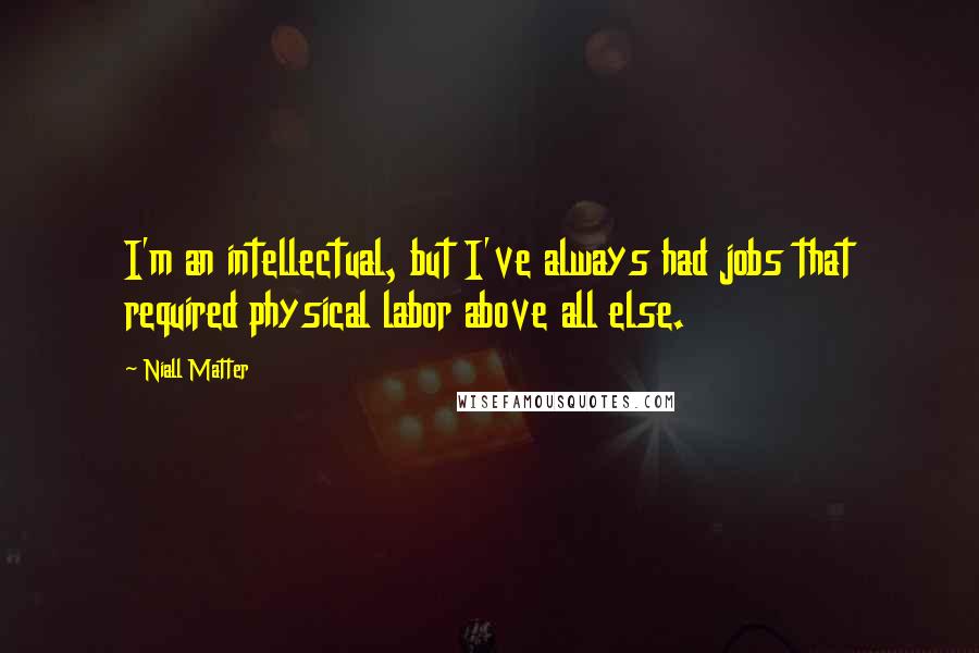 Niall Matter Quotes: I'm an intellectual, but I've always had jobs that required physical labor above all else.