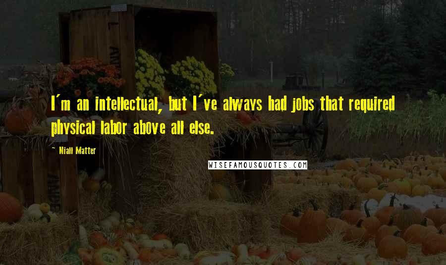 Niall Matter Quotes: I'm an intellectual, but I've always had jobs that required physical labor above all else.