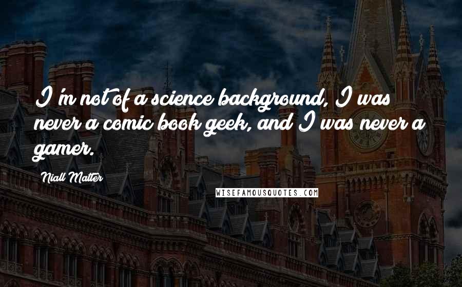 Niall Matter Quotes: I'm not of a science background, I was never a comic book geek, and I was never a gamer.