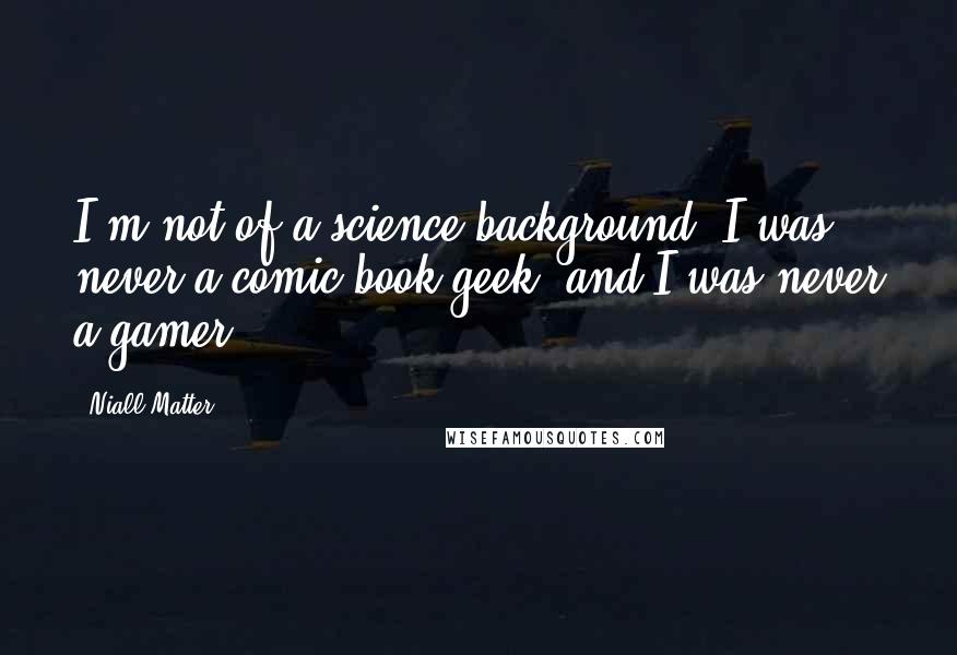 Niall Matter Quotes: I'm not of a science background, I was never a comic book geek, and I was never a gamer.