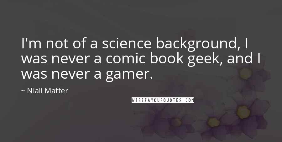 Niall Matter Quotes: I'm not of a science background, I was never a comic book geek, and I was never a gamer.