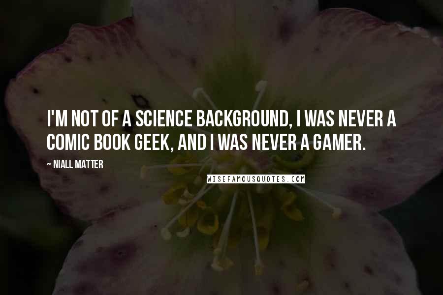 Niall Matter Quotes: I'm not of a science background, I was never a comic book geek, and I was never a gamer.