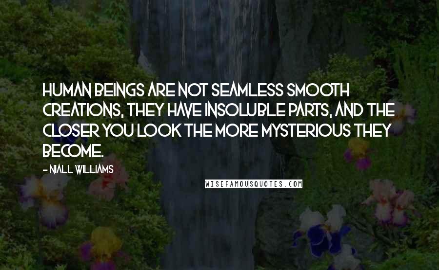 Niall Williams Quotes: Human beings are not seamless smooth creations, they have insoluble parts, and the closer you look the more mysterious they become.