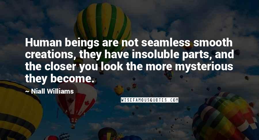 Niall Williams Quotes: Human beings are not seamless smooth creations, they have insoluble parts, and the closer you look the more mysterious they become.