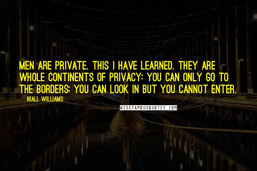 Niall Williams Quotes: Men are private. This I have learned. They are whole continents of privacy; you can only go to the borders; you can look in but you cannot enter.