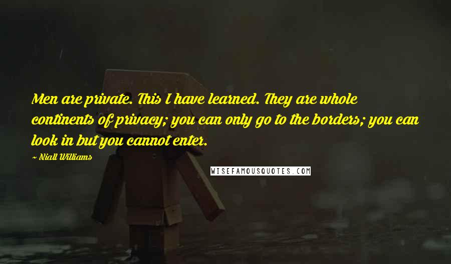 Niall Williams Quotes: Men are private. This I have learned. They are whole continents of privacy; you can only go to the borders; you can look in but you cannot enter.