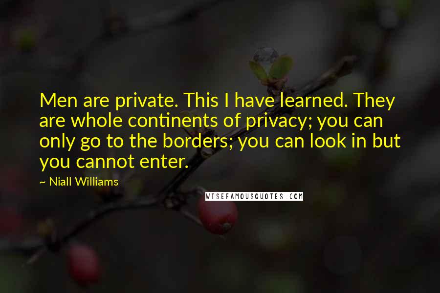 Niall Williams Quotes: Men are private. This I have learned. They are whole continents of privacy; you can only go to the borders; you can look in but you cannot enter.