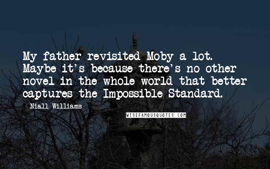 Niall Williams Quotes: My father revisited Moby a lot. Maybe it's because there's no other novel in the whole world that better captures the Impossible Standard.