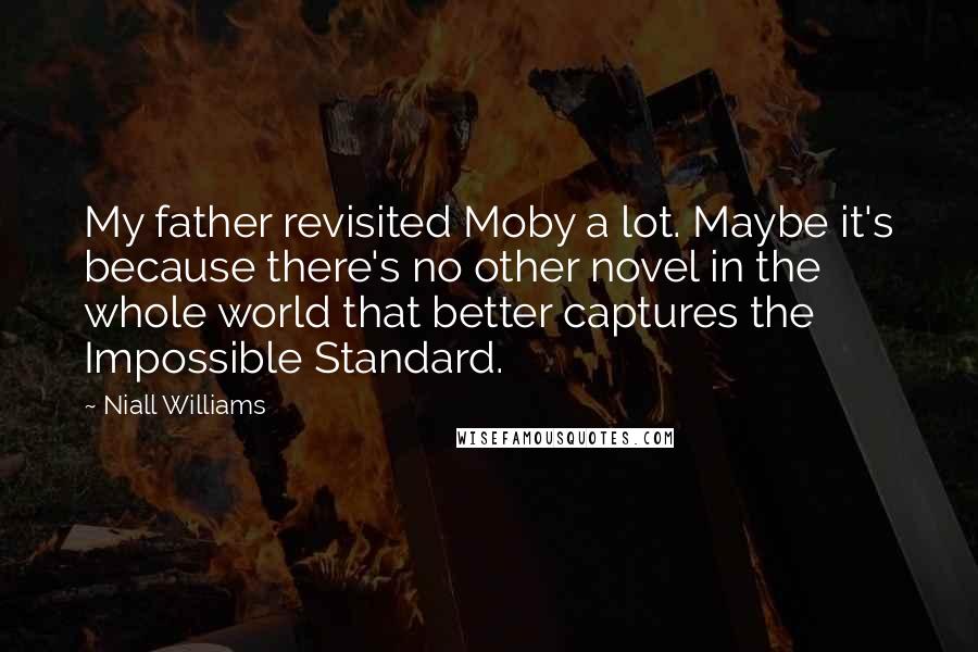 Niall Williams Quotes: My father revisited Moby a lot. Maybe it's because there's no other novel in the whole world that better captures the Impossible Standard.