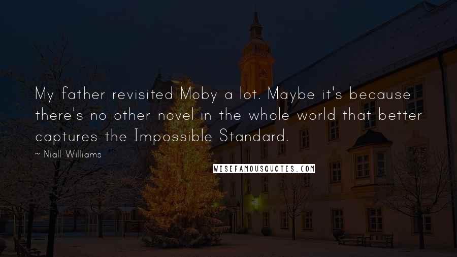 Niall Williams Quotes: My father revisited Moby a lot. Maybe it's because there's no other novel in the whole world that better captures the Impossible Standard.