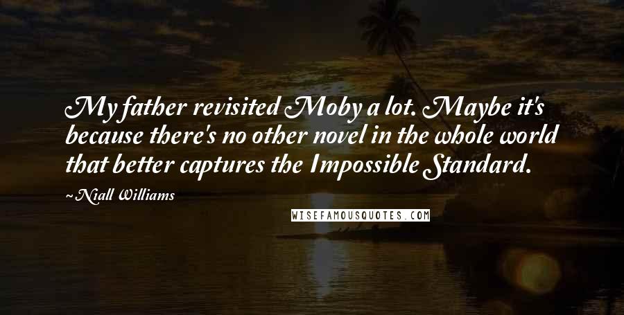 Niall Williams Quotes: My father revisited Moby a lot. Maybe it's because there's no other novel in the whole world that better captures the Impossible Standard.