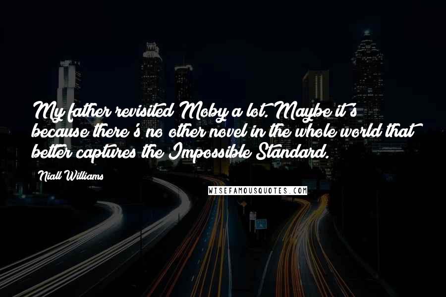 Niall Williams Quotes: My father revisited Moby a lot. Maybe it's because there's no other novel in the whole world that better captures the Impossible Standard.