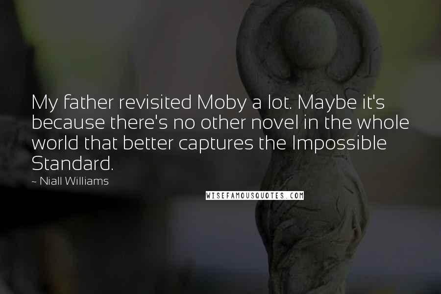 Niall Williams Quotes: My father revisited Moby a lot. Maybe it's because there's no other novel in the whole world that better captures the Impossible Standard.