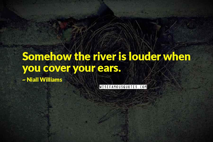 Niall Williams Quotes: Somehow the river is louder when you cover your ears.