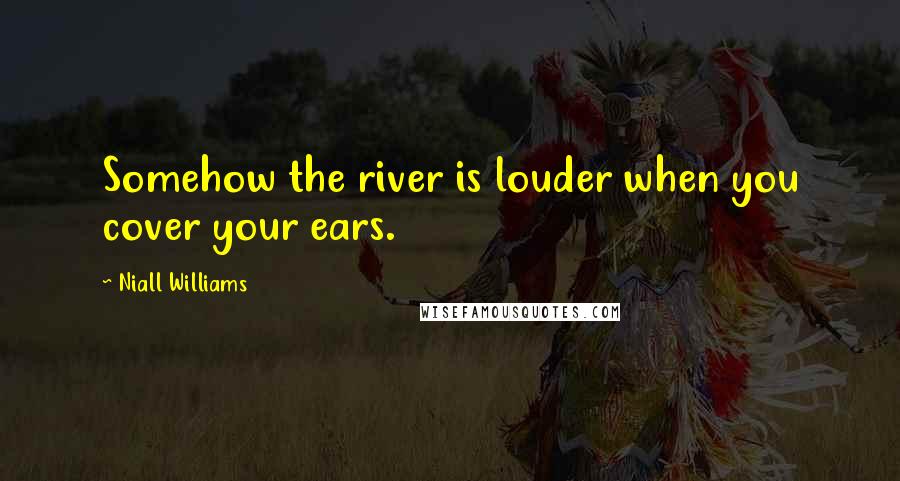 Niall Williams Quotes: Somehow the river is louder when you cover your ears.