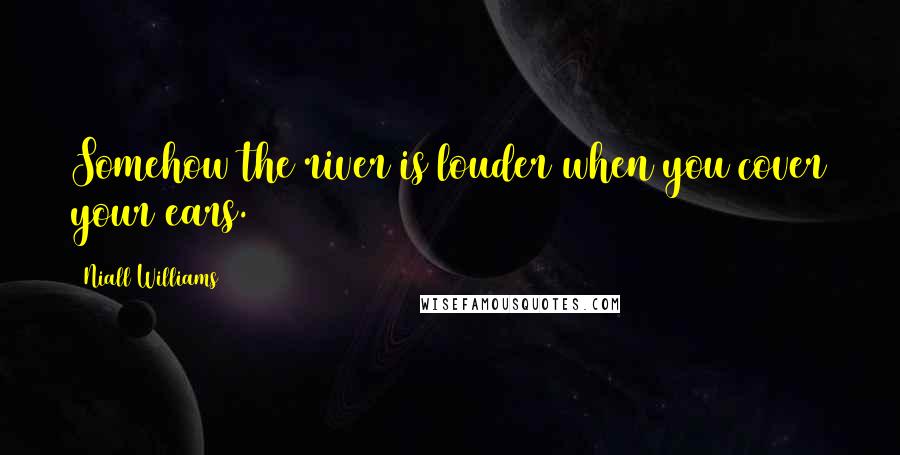 Niall Williams Quotes: Somehow the river is louder when you cover your ears.