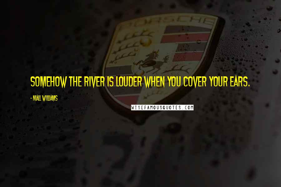 Niall Williams Quotes: Somehow the river is louder when you cover your ears.