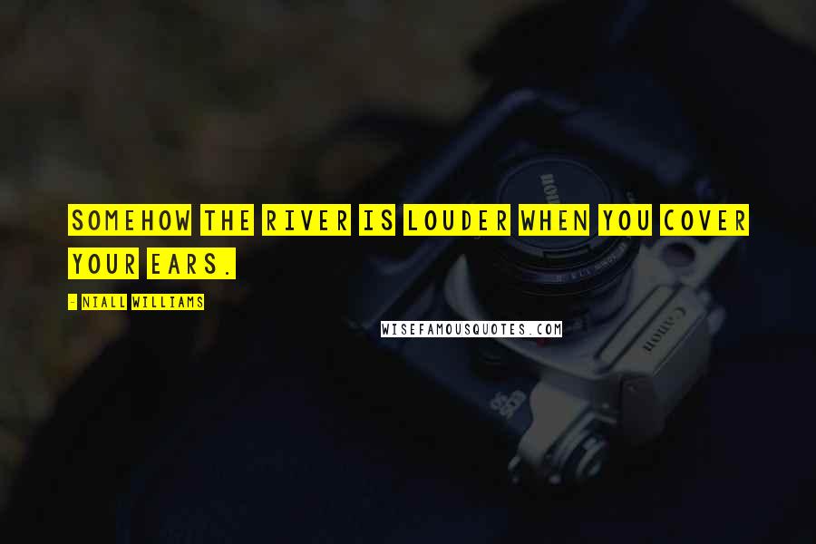 Niall Williams Quotes: Somehow the river is louder when you cover your ears.