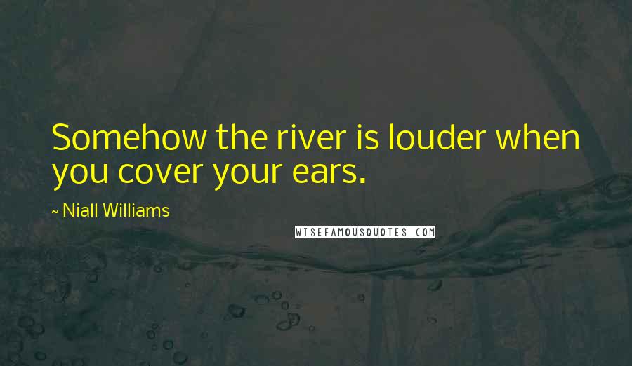 Niall Williams Quotes: Somehow the river is louder when you cover your ears.