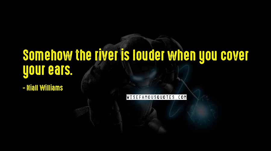 Niall Williams Quotes: Somehow the river is louder when you cover your ears.