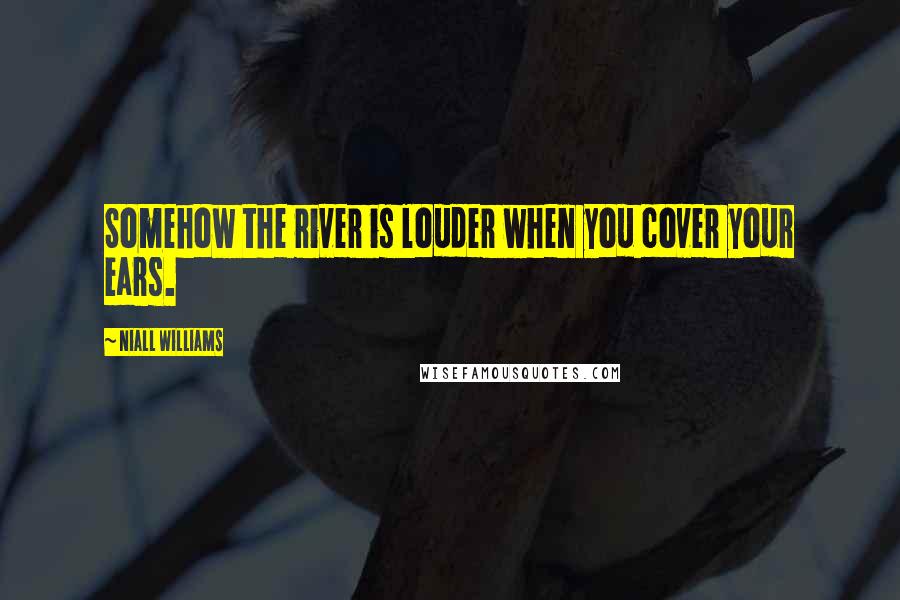 Niall Williams Quotes: Somehow the river is louder when you cover your ears.