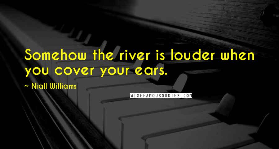 Niall Williams Quotes: Somehow the river is louder when you cover your ears.