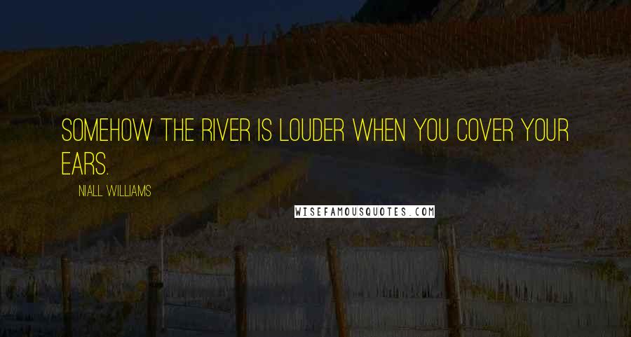 Niall Williams Quotes: Somehow the river is louder when you cover your ears.